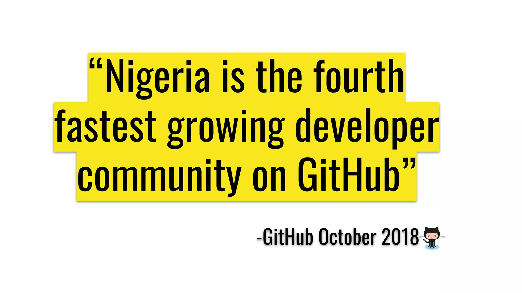“Nigeria is the fourth
fastest growing developer
community on GitHub”
-GitHub October 2018
 