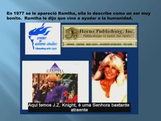 En 1977 se le apareció Ramtha, ella lo describe como un ser muy
bonito. Ramtha le dijo que vino a ayudar a la humanidad.
 