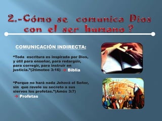 COMUNICACIÓN INDIRECTA:

“Toda escritura es inspirada por Dios,
y útil para enseñar, para redargüir,
para corregir, para instruir en
justicia.”(2timoteo 3:16)  Biblia


“Porque no hará nada Jehová el Señor,
sin que revele su secreto a sus
siervos los profetas.”(Amós 3:7)
 Profetas
 