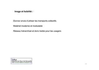 Image et lisibilité :



Donner envie d’utiliser les transports collectifs

Matériel moderne et modulable

Réseau hiérarchisé et donc lisible pour les usagers




                                                      21
 