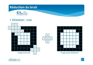 117
Réduction du bruit
• Dilatation : max
Image binarisée
1
1 1 1
1
Image après dilatation
1
1 1 1
1
1
1 1 1
1
1
1 1 1
1
1
1 1 1
1
1
1 1 1
1
 