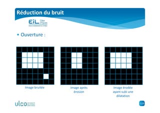 119
Réduction du bruit
• Ouverture :
Image bruitée Image après
érosion
Image érodée
ayant subi une
dilatation
 