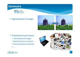 5
Sommaire
• Segmentation d’images
• Traitement haut-niveau :
-> Classification d’images
-> Recherche par le contenu
-> Reconnaissance de formes
-> …
 