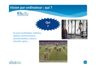 50
Vision par ordinateur : qui ?
Qui
?
Et aussi multimédia, militaire,
spatial, environnement,
communication, culture,
sécurité, sport, …
 