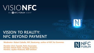 VISION TO REALITY:
NFC BEYOND PAYMENT
Moderator: Robert Sabella, NFC Bootcamp, author of NFC for Dummies
Panelist: Chris Tweedt, Parks Associates
Panelist: Nitesh Patel, Strategy Analytics
Panelist: Jayden Khakurel, Red Solution
 