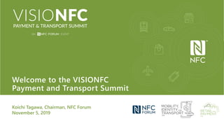 Welcome to the VISIONFC
Payment and Transport Summit
Koichi Tagawa, Chairman, NFC Forum
November 5, 2019
 