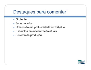 Destaques para comentar
   O cliente
   Foco no valor
   Uma visão em profundidade no trabalho
   Exemplos de mecanização atuais
   Sistema de produção
 
