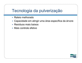 Tecnologia da pulverização
 Raleio melhorado
 Capacidade em atingir uma área específica da árvore
 Resíduos mais baixos
 Mais controle efetivo
 