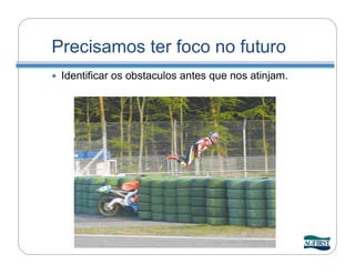 Precisamos ter foco no futuro
   Identificar os obstaculos antes que nos atinjam.
 