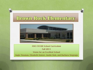 Brown Rock Elementary EDCI 59100 School Curriculum Fall 2011 Vision for an Excellent School Angie Tinsman, Elizabeth Statzer, Justin Stok, and Barbara Stegenga 