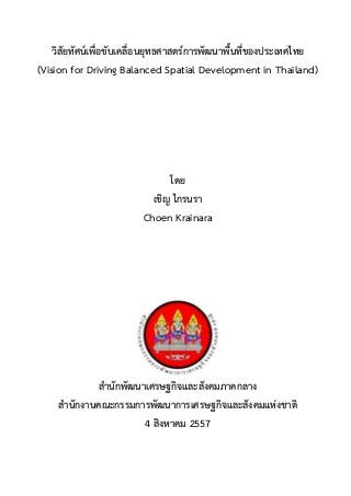 วิสัยทัศน์เพื่อขับเคลื่อนยุทธศาสตร์การพัฒนาพื้นที่ของประเทศไทย
(Vision for Driving Balanced Spatial Development in Thailand)
โดย
เชิญ ไกรนรา
Choen Krainara
สานักพัฒนาเศรษฐกิจและสังคมภาคกลาง
สานักงานคณะกรรมการพัฒนาการเศรษฐกิจและสังคมแห่งชาติ
4 สิงหาคม 2557
 