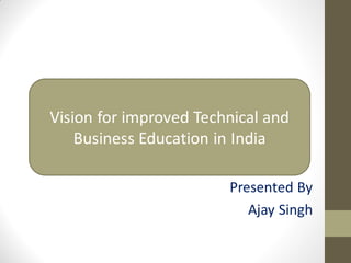 Presented By
Ajay Singh
Vision for improved Technical and
Business Education in India
 
