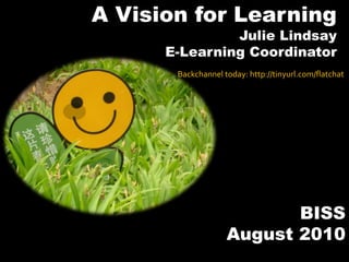 A Vision for Learning Julie Lindsay E-Learning Coordinator Backchannel today: http://tinyurl.com/flatchat BISS  August 2010 