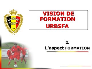 VISION DEVISION DE
FORMATIONFORMATION
URBSFAURBSFA
2.2.
L'aspectL'aspect FORMATIONFORMATION
 