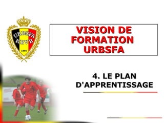 VISION DEVISION DE
FORMATIONFORMATION
URBSFAURBSFA
4. LE PLAN4. LE PLAN
D'APPRENTISSAGED'APPRENTISSAGE
 