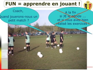 A la fin ...
si JE le décide ...
et si vous avez bien
réalisé les exercices !
FUN = apprendre en jouant !
Coach,
Quand jouerons-nous un
petit match ?
 