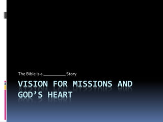 The Bible is a __________ Story

VISION FOR MISSIONS AND
GOD’S HEART
 