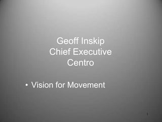 Geoff Inskip
      Chief Executive
          Centro

• Vision for Movement


                        1
 
