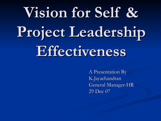 Vision for Self & Project Leadership Effectiveness A Presentation By K.Jayachandran General Manager-HR 29 Dec 07 