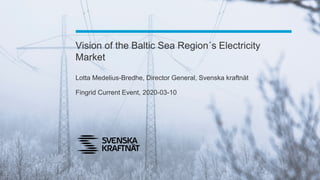 Vision of the Baltic Sea Region´s Electricity
Market
Lotta Medelius-Bredhe, Director General, Svenska kraftnät
Fingrid Current Event, 2020-03-10
 