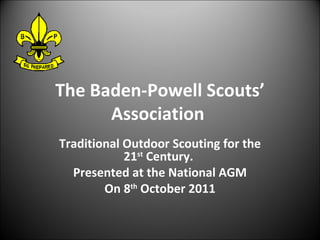 The Baden-Powell Scouts’ Association  Traditional Outdoor Scouting for the 21 st  Century.  Presented at the National AGM On 8 th  October 2011 