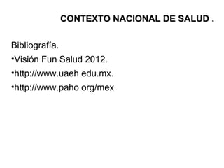 Bibliografía.
•Visión Fun Salud 2012.
•http://www.uaeh.edu.mx.
•http://www.paho.org/mex
CONTEXTO NACIONAL DE SALUD .CONTEXTO NACIONAL DE SALUD .
 