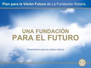 Presentación para los clubes rotarios Plan para la Visión Futura  de La Fundación Rotaria UNA FUNDACIÓN PARA EL FUTURO 