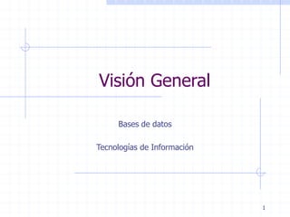1
Visión General
Bases de datos
Tecnologías de Información
 