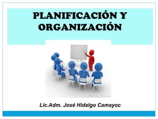PLANIFICACIÓN Y
ORGANIZACIÓN

Lic.Adm. José Hidalgo Camayoc

 