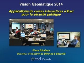 Vision Géomatique 2014 
Applications de cartes interactives d’Esri 
pour la sécurité publique 
Pierre Bilodeau 
Directeur d'industrie de Défense & Sécurité 
 