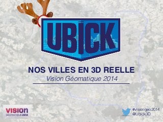 NOS VILLES EN 3D REELLE! 
#visiongeo2014 
@Ubick3D 
Vision Géomatique 2014 
 