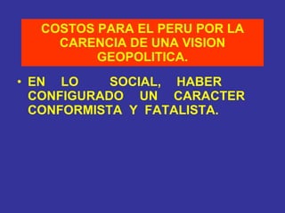 COSTOS PARA EL PERU POR LA CARENCIA DE UNA VISION GEOPOLITICA. EN LO  SOCIAL, HABER  CONFIGURADO  UN  CARACTER  CONFORMISTA  Y  FATALISTA. 