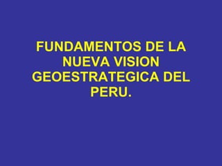 FUNDAMENTOS DE LA NUEVA VISION GEOESTRATEGICA DEL PERU. 