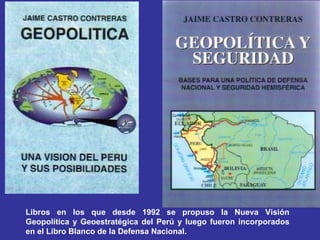 Libros en los que desde 1992 se propuso la Nueva Visión Geopolítica y Geoestratégica del Perú y luego fueron incorporados en el Libro Blanco de la Defensa Nacional. 