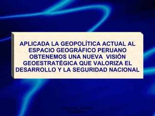 APLICADA LA GEOPOLÍTICA ACTUAL AL ESPACIO GEOGRÁFICO PERUANO OBTENEMOS UNA NUEVA  VISIÓN GEOESTRATÉGICA QUE VALORIZA EL DESARROLLO Y LA SEGURIDAD NACIONAL JAIME RAÚL CASTRO CONTRERAS 