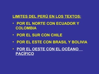 LIMITES DEL PERÚ EN LOS TEXTOS: POR EL NORTE CON ECUADOR Y COLOMBIA POR EL SUR CON CHILE  POR EL ESTE CON BRASIL Y BOLIVIA POR EL OESTE CON EL OCÉANO  PACÍFICO 