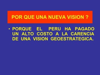 POR QUE UNA NUEVA VISION ? PORQUE  EL  PERU  HA  PAGADO  UN  ALTO  COSTO  A  LA  CARENCIA  DE  UNA  VISION  GEOESTRATEGICA. 