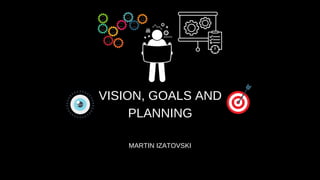 VISION, GOALS AND
PLANNING
MARTIN IZATOVSKI
 
