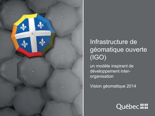 1 
Infrastructure de 
géomatique ouverte 
(IGO) 
un modèle inspirant de 
développement inter-organisation 
Vision géomatique 2014 
 