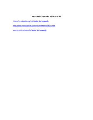 REFERENCIAS BIBLIOGRAFICAS
https://es.wikipedia.org/wiki/Motor_de_búsqueda
http://www.venezuelasite.com/portal/Detalles/10917.html
www.ecured.cu/index.php/Motor_de_búsqueda
 