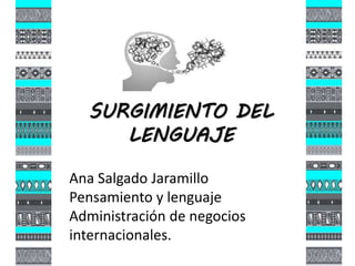 SURGIMIENTO DEL
LENGUAJE
Ana Salgado Jaramillo
Pensamiento y lenguaje
Administración de negocios
internacionales.
 