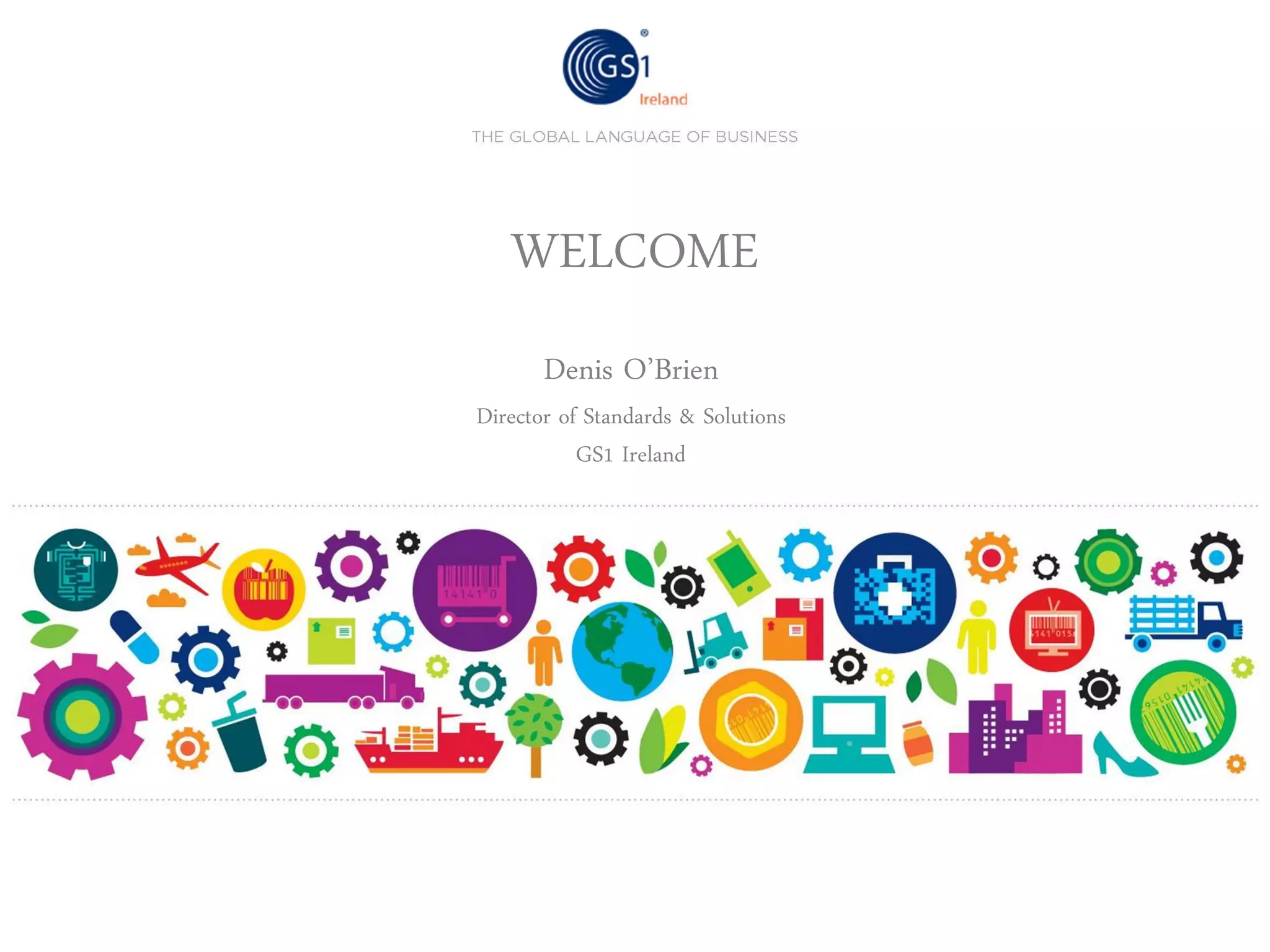 WELCOME
Denis O’Brien

Director of Standards & Solutions
GS1 Ireland

 