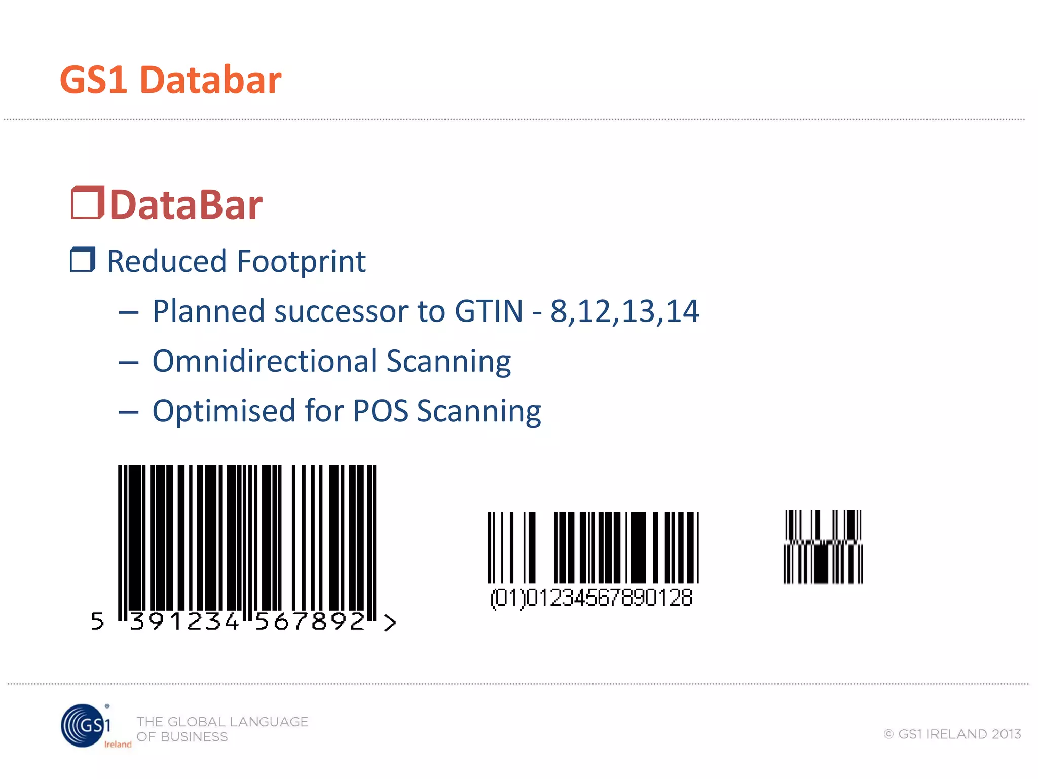 GS1 Databar

DataBar
 Reduced Footprint
– Planned successor to GTIN - 8,12,13,14
– Omnidirectional Scanning
– Optimised for POS Scanning

 