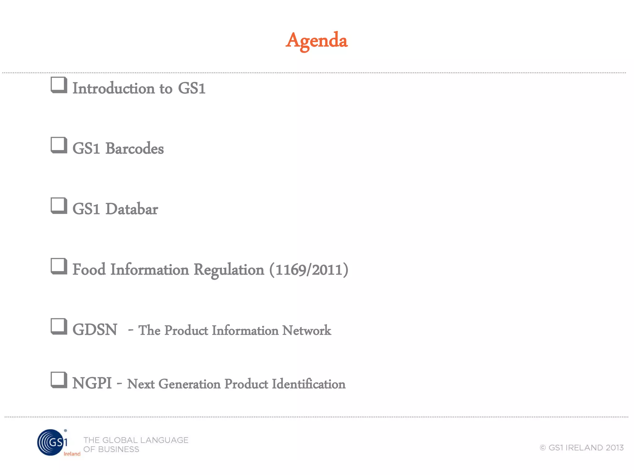 Agenda
 Introduction to GS1
 GS1 Barcodes
 GS1 Databar
 Food Information Regulation (1169/2011)
 GDSN - The Product Information Network

 NGPI - Next Generation Product Identification

 