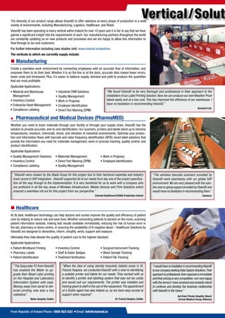 The diversity of our product range allows VisionID to offer solutions at every phase of production in a wide
                                                                                                             Vertical / Solut
variety of environments, including Manufacturing, Logistics, Healthcare, and Retail.
VisionID has been operating in every vertical within Ireland for over 10 years and it is fair to say that we have
gained a significant insight into the requirements of each. Our manufacturing partners throughout the world
are constantly updating us on new products and processes and we are happy to allow this information to
flow through to our end customers.
For further information including case studies visit: www.visionid.ie/solutions
The„verticals„to„which„we„currently„supply„include:

„„Manufacturing
Create a seamless work environment by connecting employees with an accurate flow of information, and
empower them to do their best. Whether it is on the line or at the dock, accurate data means fewer errors,
lower costs and timesaved. Plus, it’s easier to balance supply, demand and yield to produce the quantities
that are most profitable.
Applicable Applications:
ƒ Material and Warehouse             ƒ Industrial CRM Solutions
  Management                         ƒ Quality Management
ƒ Inventory Control                  ƒ Work in Progress
ƒ Enterprise Asset Management        ƒ Employee Identification
ƒ Compliance Labeling                ƒ Direct Part Marking (DPM)

„   Pharmaceutical„and„Medical„Devices„(PharmaMED)
Whether you need to track materials through your facility or through your supply chain, VisionID has the
solution to provide accurate, end-to-end identification. Our scanners, printers and labels stand up to extreme
temperatures, moisture, chemicals, shock, and vibration of industrial environments. Optimise your produc-
tion and information flows with barcode and radio frequency identification (RFID) smart label solutions that
provide the information you need for materials management, work-in-process tracking, quality control, and
product identification.
Applicable Applications:
ƒ Quality Management Solutions       ƒ Materials Management                ƒ Work in Progress
ƒ Inventory Control                  ƒ Direct Part Marking (DPM)           ƒ Employee Identification
ƒ Compliance Labeling                ƒ Quality Management




„„Healthcare
At its best, healthcare technology can help doctors and nurses improve the quality and efficiency of patient
care by helping to reduce risk and save lives. Whether connecting patients to doctors on the move, scanning
patient information bedside, making test results available immediately, reducing the risk of human error in
the lab, pharmacy or donor centre, or ensuring the availability of B-negative blood – Healthcare Solutions by
VisionID are designed to streamline, inform, simplify, verify, support and reassure.
Ultimately they help elevate the quality of patient care to the highest standard.
Applicable Applications:
ƒ Patient Wristband Printing         ƒ Inventory Control                   ƒ Surgical Instrument Tracking
ƒ Pharmacy Labels                    ƒ Staff & Visitor Badges              ƒ Blood Sample Tracking
ƒ Patient Identification             ƒ Treatment Verification              ƒ Patient File Tracking




From Republic of Ireland Phone: 1850 923 633 =Email: info@visionid.ie
 