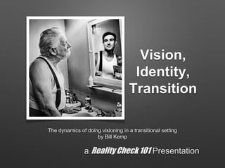 Vision,
Identity,
Transition
The dynamics of doing visioning in a transitional setting
by Bill Kemp
a Reality Check 101 Presentation
 