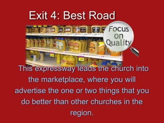 This expressway leads the church into
the marketplace, where you will
advertise the one or two things that you
do better than other churches in the
region.
Exit 4: Best Road
 