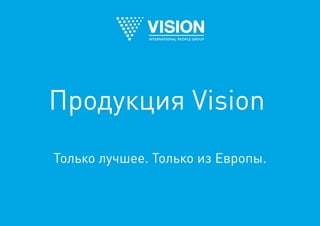 Только лучшее. Только из Европы.
Продукция Vision
 