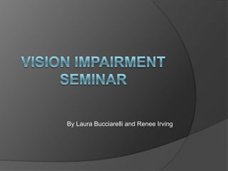 VISION IMPAIRMENT SEMINAR By Laura Bucciarelli and Renee Irving 