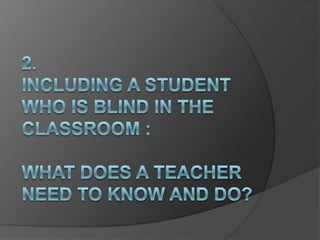 2.INCLUDING A STUDENT WHO IS BLIND IN THE CLASSROOM :What does a teacher need to know and do?